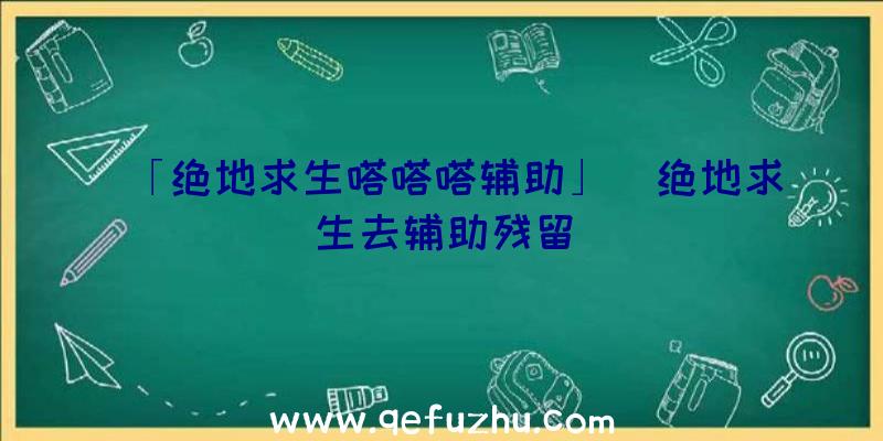 「绝地求生嗒嗒嗒辅助」|绝地求生去辅助残留